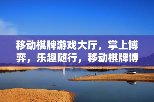移动棋牌游戏大厅，掌上博弈，乐趣随行，移动棋牌博弈，掌上乐趣随行