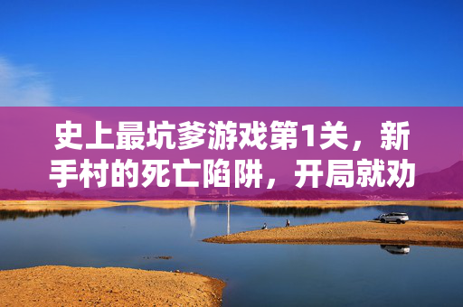 史上最坑爹游戏第1关，新手村的死亡陷阱，开局就劝退？史上最坑爹游戏第1关，新手村死亡陷阱开局劝退