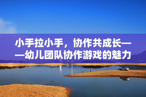 小手拉小手，协作共成长——幼儿团队协作游戏的魅力与实践