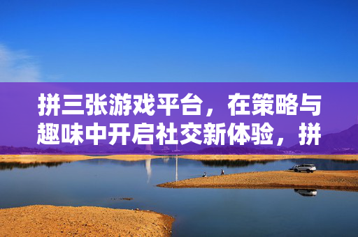 拼三张游戏平台，在策略与趣味中开启社交新体验，拼三张，策略趣味启社交新体验