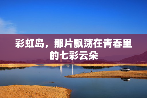 彩虹岛，那片飘荡在青春里的七彩云朵