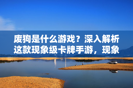 废狗是什么游戏？深入解析这款现象级卡牌手游，现象级卡牌手游废狗深度解析