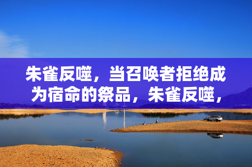 朱雀反噬，当召唤者拒绝成为宿命的祭品，朱雀反噬，召唤者拒祭宿命