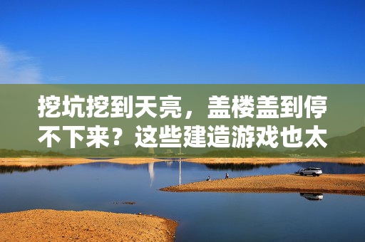 挖坑挖到天亮，盖楼盖到停不下来？这些建造游戏也太上头了！建造游戏太上头，挖坑盖楼停不下来！