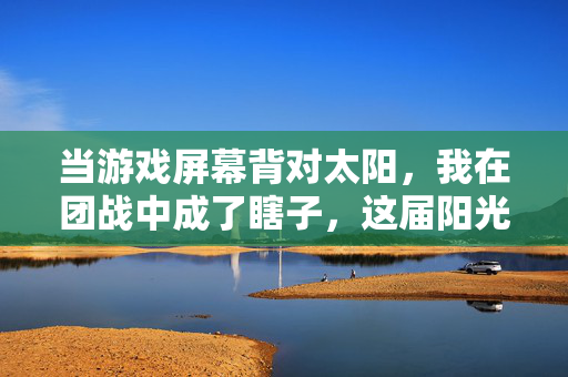 当游戏屏幕背对太阳，我在团战中成了瞎子，这届阳光太不讲武德！阳光不讲武德，团战秒变瞎子！