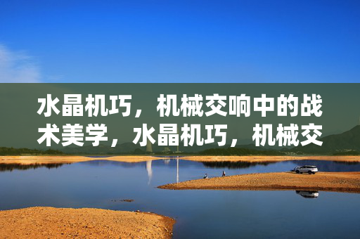 水晶机巧，机械交响中的战术美学，水晶机巧，机械交响中的战术美学
