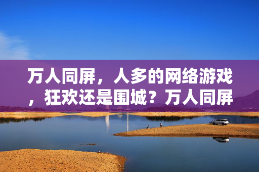万人同屏，人多的网络游戏，狂欢还是围城？万人同屏，网游狂欢还是数字围城？