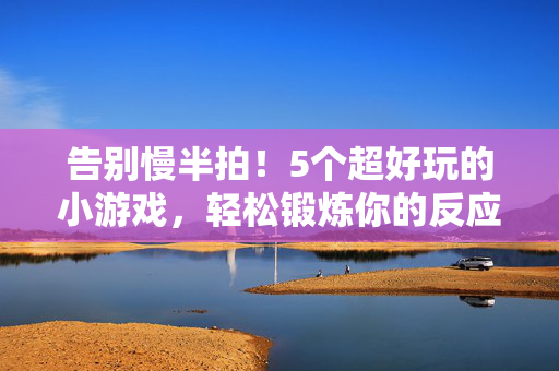 告别慢半拍！5个超好玩的小游戏，轻松锻炼你的反应力，告别慢半拍！5个超好玩小游戏轻松练反应力
