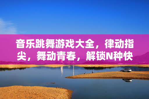 音乐跳舞游戏大全,律动指尖,舞动青春,解锁N种快乐方式,音乐跳舞游戏大全,律动指尖,舞动青春,解锁N种快乐
