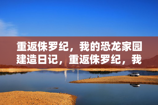 重返侏罗纪，我的恐龙家园建造日记，重返侏罗纪，我的恐龙家园建造日记