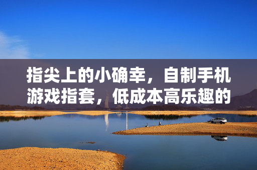 指尖上的小确幸，自制手机游戏指套，低成本高乐趣的游戏体验