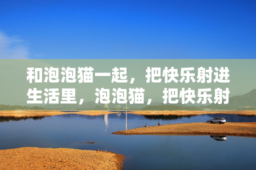 和泡泡猫一起，把快乐射进生活里，泡泡猫，把快乐射进生活