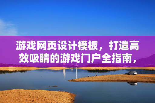 游戏网页设计模板，打造高效吸睛的游戏门户全指南，高效吸睛游戏门户设计模板全指南