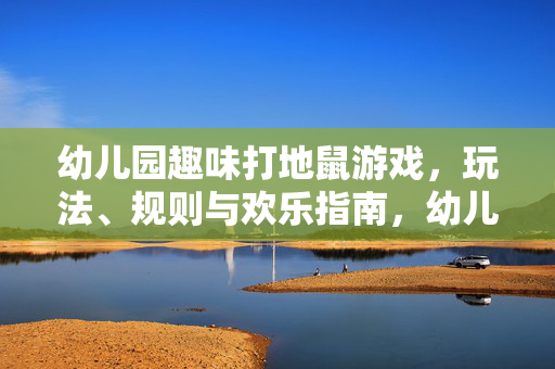 幼儿园趣味打地鼠游戏，玩法、规则与欢乐指南，幼儿园趣味打地鼠游戏，玩法、规则与欢乐指南