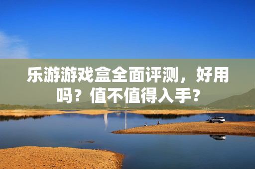 乐游游戏盒全面评测，好用吗？值不值得入手？