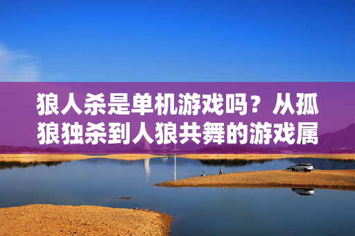 狼人杀是单机游戏吗？从孤狼独杀到人狼共舞的游戏属性解析