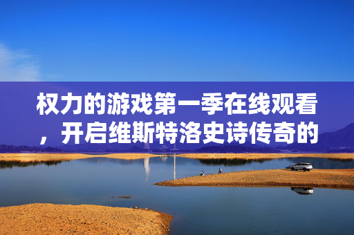 权力的游戏第一季在线观看,开启维斯特洛史诗传奇的入口,权力的游戏第一季,开启维斯特洛史诗传奇的在线入口