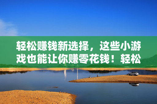 轻松赚钱新选择，这些小游戏也能让你赚零花钱！轻松赚钱新选择，小游戏也能赚零花钱！