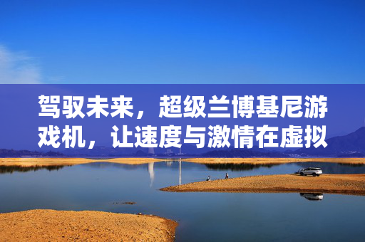 驾驭未来，超级兰博基尼游戏机，让速度与激情在虚拟世界狂飙，超级兰博基尼游戏机，虚拟狂飙点燃速度激情