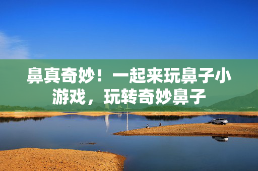 鼻真奇妙！一起来玩鼻子小游戏，玩转奇妙鼻子