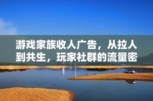 游戏家族收人广告，从拉人到共生，玩家社群的流量密码与生态反思，游戏家族收人广告，拉人到共生的流量密码与生态反思