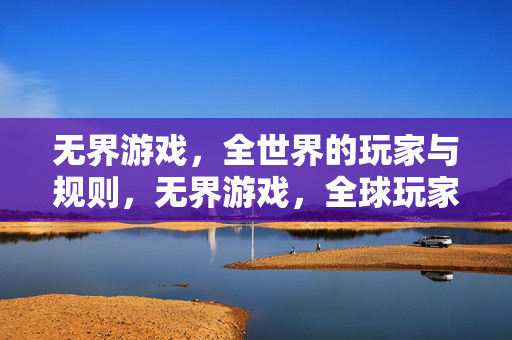 无界游戏,全世界的玩家与规则,无界游戏,全球玩家的规则共筑