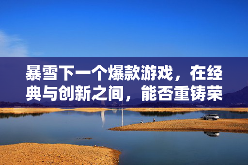 暴雪下一个爆款游戏，在经典与创新之间，能否重铸荣光？