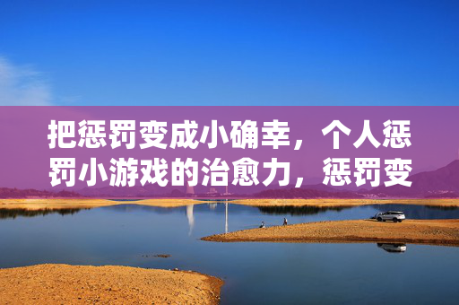 把惩罚变成小确幸,个人惩罚小游戏的治愈力,惩罚变小确幸,个人游戏的治愈力