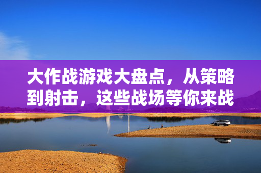 大作战游戏大盘点,从策略到射击,这些战场等你来战!大作战游戏盘点,策略射击战场全开