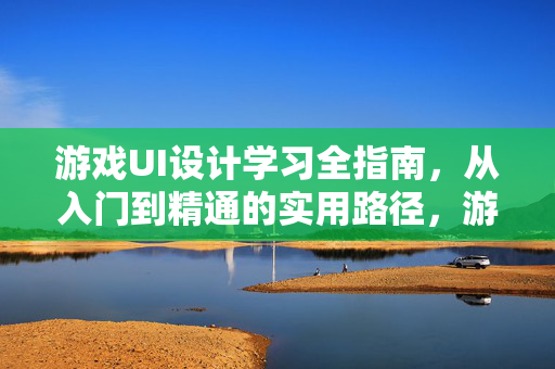 游戏UI设计学习全指南，从入门到精通的实用路径，游戏UI设计学习全指南，从入门到精通的实用路径
