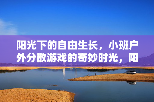 阳光下的自由生长，小班户外分散游戏的奇妙时光，阳光下的自由生长，小班户外游戏的奇妙时光