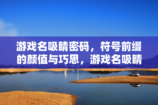 游戏名吸睛密码，符号前缀的颜值与巧思，游戏名吸睛密码，符号前缀的颜值与巧思