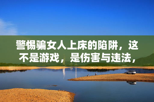 警惕骗女人上床的陷阱，这不是游戏，是伤害与违法，警惕骗女人上床陷阱，非游戏，是伤害与违法