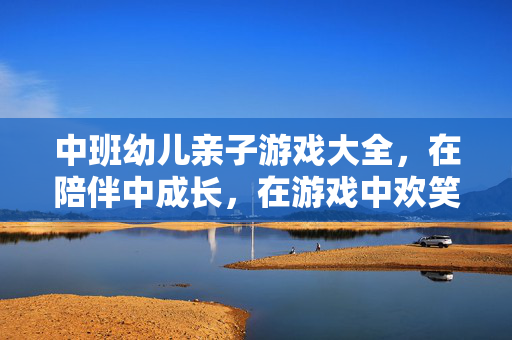 中班幼儿亲子游戏大全，在陪伴中成长，在游戏中欢笑