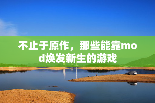 不止于原作，那些能靠mod焕发新生的游戏