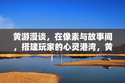 黄游漫谈，在像素与故事间，搭建玩家的心灵港湾，黄游漫谈，在像素与故事间，搭建心灵港湾