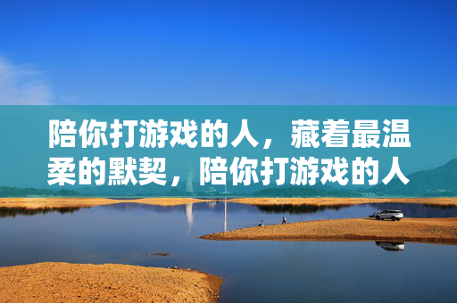 陪你打游戏的人，藏着最温柔的默契，陪你打游戏的人，藏着最温柔的默契