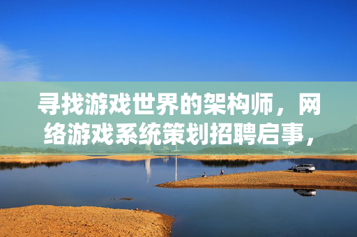 寻找游戏世界的架构师,网络游戏系统策划招聘启事,招聘游戏世界的架构师