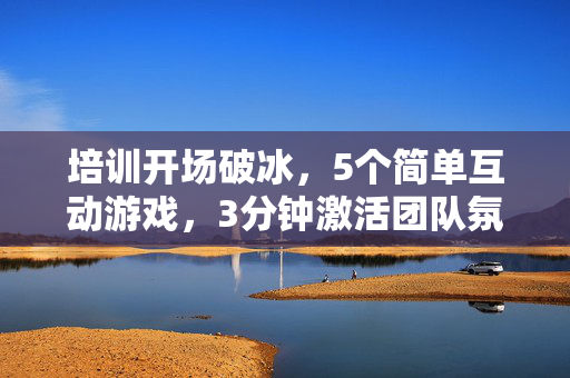 培训开场破冰，5个简单互动游戏，3分钟激活团队氛围，3分钟破冰，5个简单互动游戏激活培训开场氛围