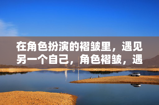 在角色扮演的褶皱里，遇见另一个自己，角色褶皱，遇见另一个自己