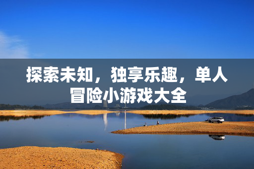 探索未知，独享乐趣，单人冒险小游戏大全