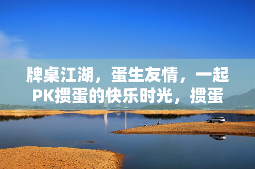 牌桌江湖，蛋生友情，一起PK掼蛋的快乐时光，掼蛋江湖，蛋生友情快乐时光