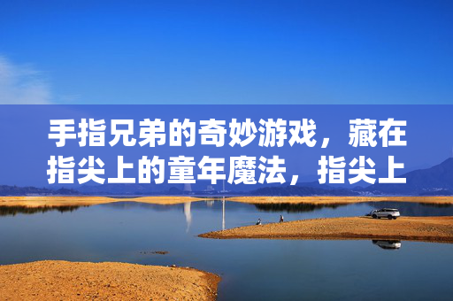 手指兄弟的奇妙游戏，藏在指尖上的童年魔法，指尖上的童年魔法