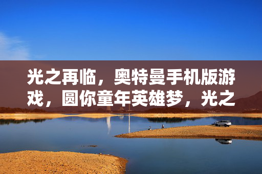 光之再临，奥特曼手机版游戏，圆你童年英雄梦，光之再临，奥特曼手机版，圆你童年英雄梦