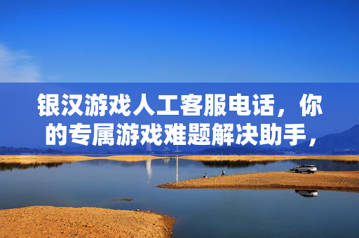 银汉游戏人工客服电话，你的专属游戏难题解决助手，银汉游戏人工客服，你的专属游戏难题解决助手