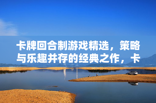 卡牌回合制游戏精选,策略与乐趣并存的经典之作,卡牌回合制,策略与乐趣并存的经典精选