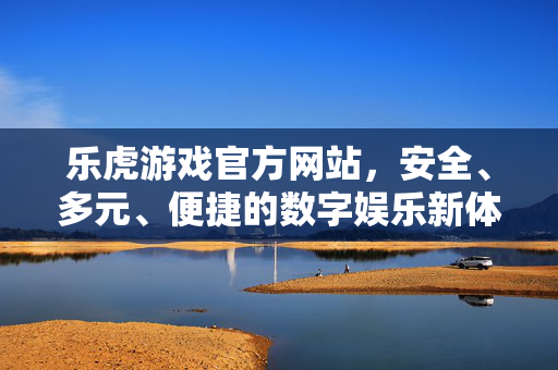 乐虎游戏官方网站，安全、多元、便捷的数字娱乐新体验，乐虎游戏官网，安全多元便捷的数字娱乐新体验
