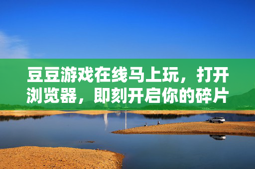 豆豆游戏在线马上玩，打开浏览器，即刻开启你的碎片化快乐时光！豆豆游戏在线马上玩，碎片快乐时光即刻开启