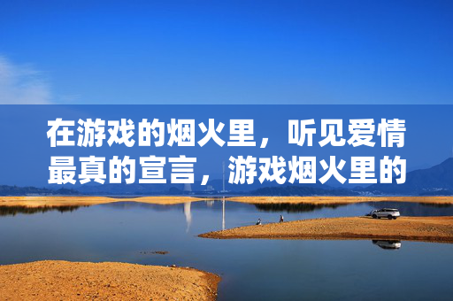 在游戏的烟火里，听见爱情最真的宣言，游戏烟火里的爱情真言