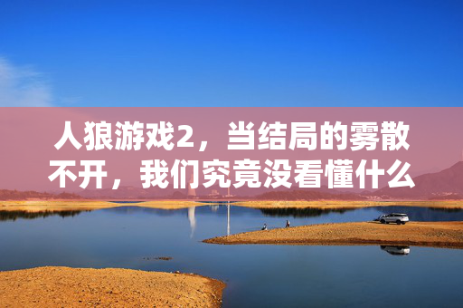 人狼游戏2，当结局的雾散不开，我们究竟没看懂什么？人狼游戏2，结局的雾散不开，我们究竟没看懂什么？